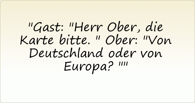 Gast: "Herr Ober, die Karte bitte."
Ober: "Von Deutschland oder von Europa?"