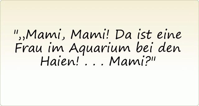 „Mami, Mami! Da ist eine Frau im Aquarium bei den Haien! ...Mami?