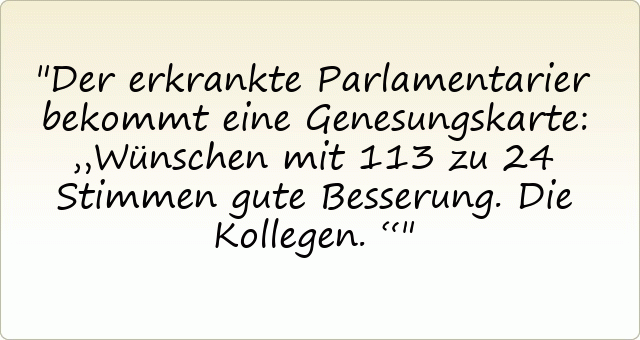 Der erkrankte Parlamentarier bekommt eine Genesungskarte: „Wünschen mit 113 zu 24 Stimmen gute Besserung. Die Kollegen.“