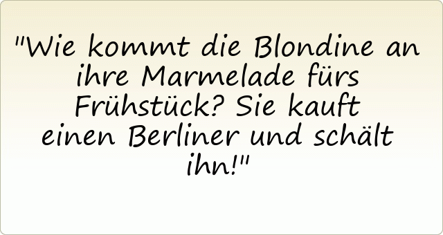 Wie kommt die Blondine an ihre Marmelade fürs Frühstück?
Sie kauft einen Berliner und schält ihn!