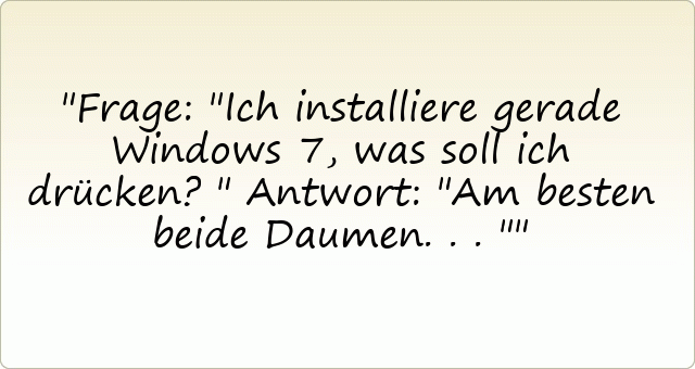 Frage: "Ich installiere gerade Windows 7, was soll ich drücken?" Antwort: "Am besten beide Daumen ..."