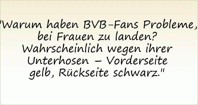 Warum haben BVB-Fans Probleme, bei Frauen zu landen? Wahrscheinlich wegen ihrer Unterhosen – Vorderseite gelb, Rückseite schwarz.