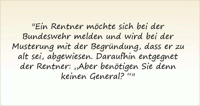Ein Rentner möchte sich bei der Bundeswehr melden und wird bei der Musterung mit der Begründung, dass er zu alt sei, abgewiesen. Daraufhin entgegnet der Rentner: „Aber benötigen Sie denn keinen General?“